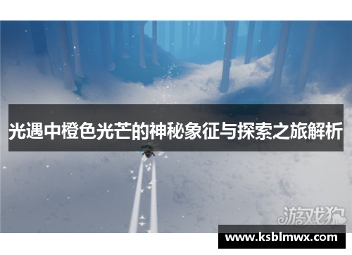 光遇中橙色光芒的神秘象征与探索之旅解析