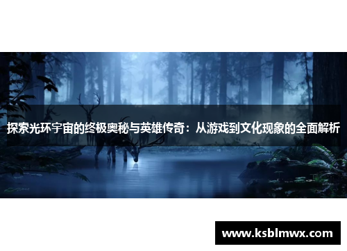 探索光环宇宙的终极奥秘与英雄传奇：从游戏到文化现象的全面解析