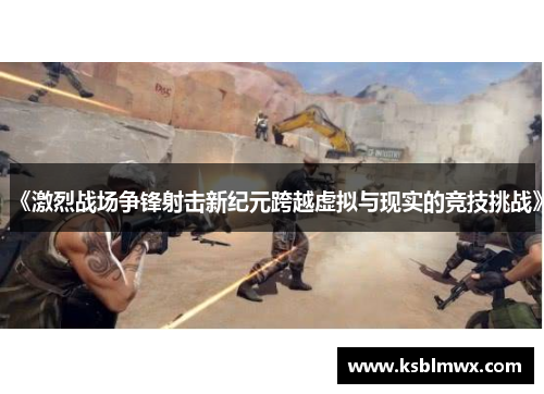 《激烈战场争锋射击新纪元跨越虚拟与现实的竞技挑战》