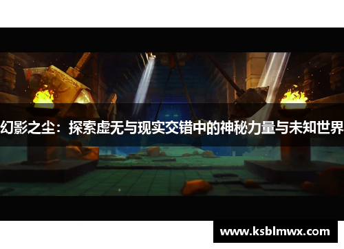 幻影之尘：探索虚无与现实交错中的神秘力量与未知世界