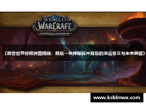 《魔兽世界终极拼图揭晓：最后一块神秘碎片背后的深远意义与未来展望》