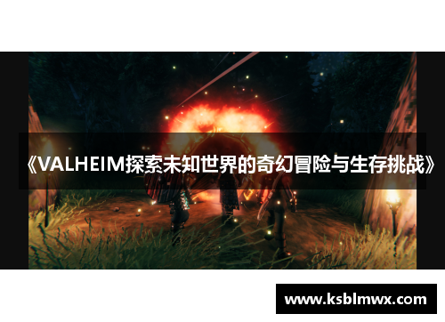 《VALHEIM探索未知世界的奇幻冒险与生存挑战》