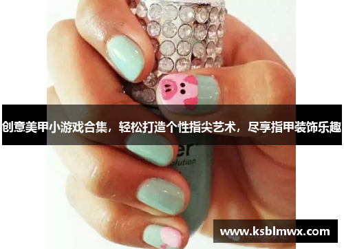 创意美甲小游戏合集，轻松打造个性指尖艺术，尽享指甲装饰乐趣