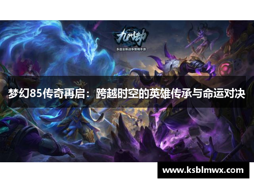梦幻85传奇再启：跨越时空的英雄传承与命运对决