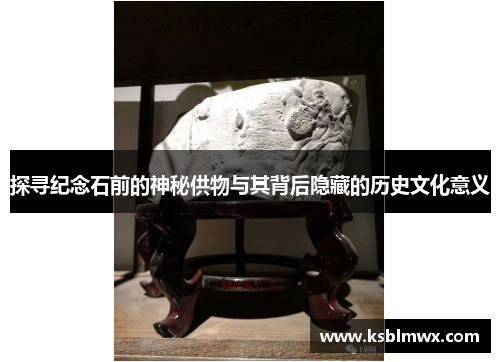 探寻纪念石前的神秘供物与其背后隐藏的历史文化意义